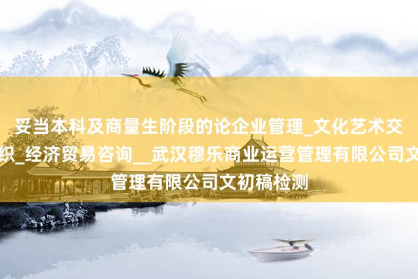 妥当本科及商量生阶段的论企业管理_文化艺术交流活动组织_经济贸易咨询__武汉穆乐商业运营管理有限公司文初稿检测