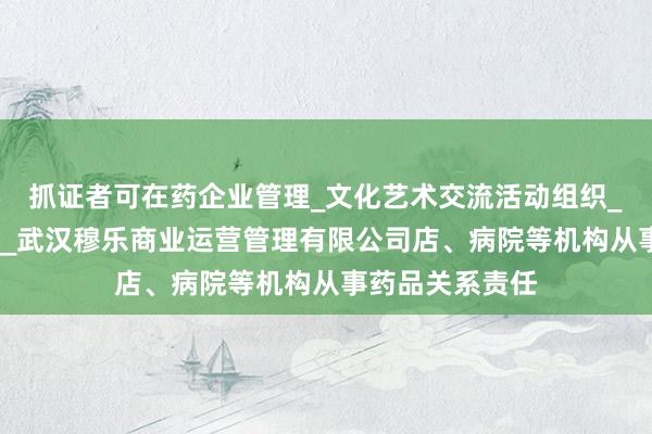 抓证者可在药企业管理_文化艺术交流活动组织_经济贸易咨询__武汉穆乐商业运营管理有限公司店、病院等机构从事药品关系责任
